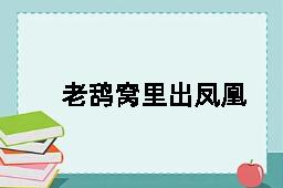 老鸹窝里出凤凰的反义词