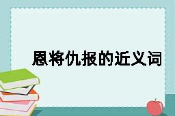 恩将仇报的近义词