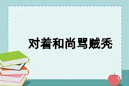 对着和尚骂贼秃的反义词