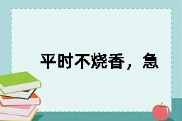 平时不烧香，急来抱佛脚的反义词