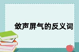 敛声屏气的反义词