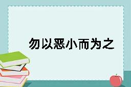 勿以恶小而为之，勿以善小而不为的反义词