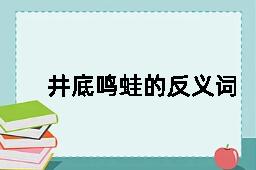 井底鸣蛙的反义词